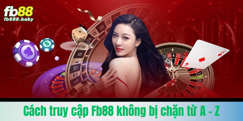 Cách truy cập Fb88 không bị chặn từ A - Z